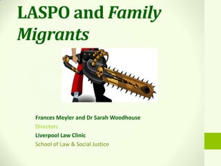 LASPO and Family
Migrants
Frances Meyler and Dr Sarah Woodhouse
Directors
Liverpool Law Clinic
School of Law & Social Justice
 