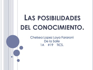 LAS POSIBILIDADES
DEL CONOCIMIENTO.
  Chelsea Lopez Loya Fararoni
          De la Salle
        1A #19 TICS.
 