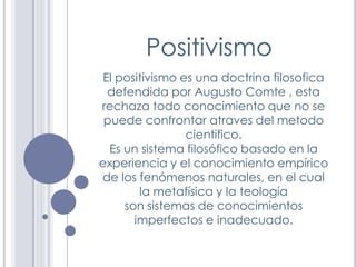 Positivismo
 El positivismo es una doctrina filosofica
  defendida por Augusto Comte , esta
rechaza todo conocimiento que ...