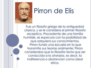 Pirron de Elis

  Fue un filosofo griego de la antiguedad
clasica, y se le considera el primer filosofo
   esceptico. Proc...
