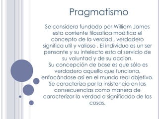 Pragmatismo
  Se considera fundado por William James
     esta corriente filosofica modifica el
    concepto de la verdad ...