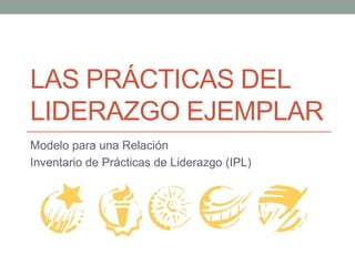 Las Prácticas deLLiderazgo Ejemplar Modelo para una Relación  Inventario de Prácticas de Liderazgo (IPL)  
