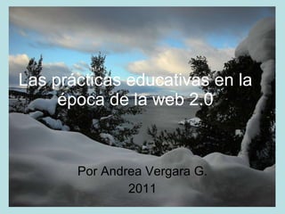 Las prácticas educativas en la época de la web 2.0 Por Andrea Vergara G. 2011 