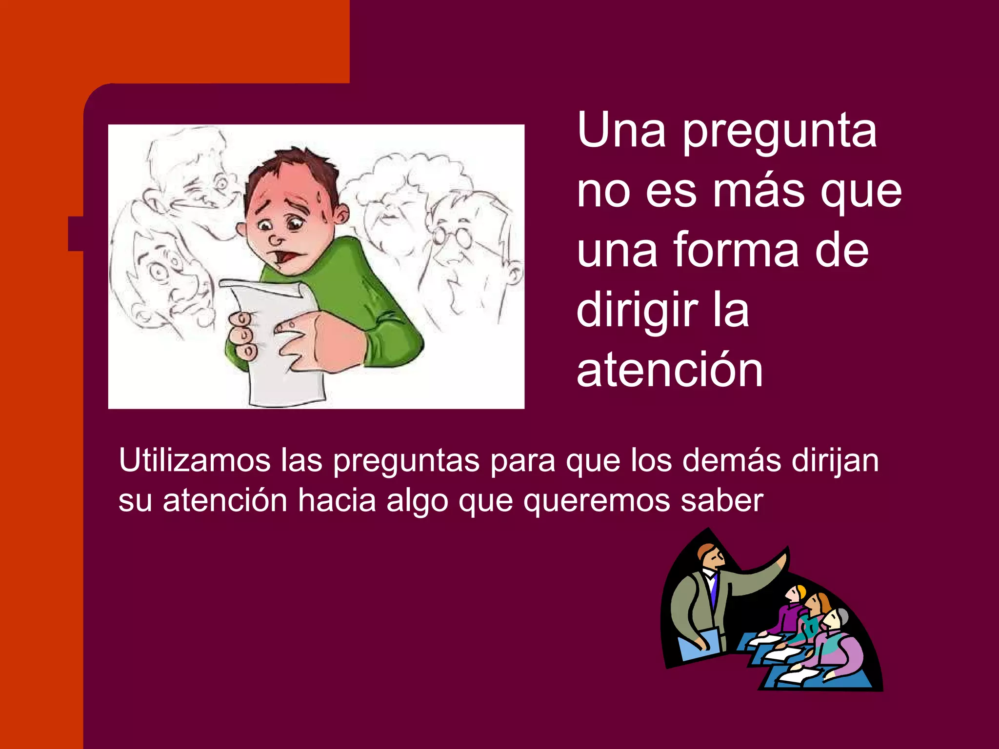 Una pregunta no es más que una forma de dirigir la atención Utilizamos las preguntas para que los demás dirijan su atención hacia algo que queremos saber 