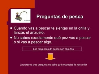 Preguntas de pesca Cuando vas a pescar te sientas en la orilla y lanzas el anzuelo. No sabes exactamente qué pez vas a pescar o si vas a pescar algo. Las preguntas de pesca son abiertas La persona que pregunta no sabe qué repuestas le van a dar 
