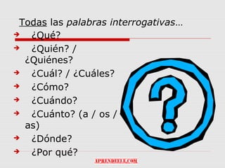 Todas las palabras interrogativas…
  ¿Qué?
  ¿Quién? /
  ¿Quiénes?
  ¿Cuál? / ¿Cuáles?
  ¿Cómo?
  ¿Cuándo?
  ¿Cuánto? (a / os /
  as)
  ¿Dónde?
  ¿Por qué?
 