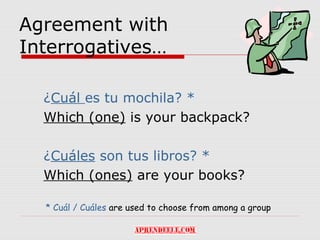 Agreement with
Interrogatives…

  ¿Cuál es tu mochila? *
  Which (one) is your backpack?

  ¿Cuáles son tus libros? *
  Which (ones) are your books?

  * Cuál / Cuáles are used to choose from among a group
 