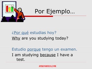 Por Ejemplo…


¿Por qué estudias hoy?
Why are you studying today?

Estudio porque tengo un examen.
I am studying because I have a
   test.
 