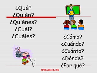 ¿Qué?
 ¿Quién?
¿Quiénes?
  ¿Cuál?
 ¿Cuáles?    ¿Cómo?
            ¿Cuándo?
            ¿Cuánto?
            ¿Dónde?
            ¿Por qué?
 