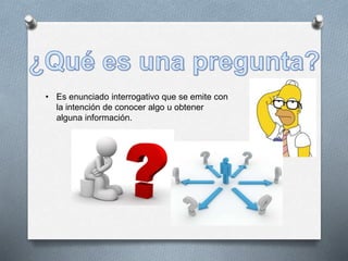 • Es enunciado interrogativo que se emite con
la intención de conocer algo u obtener
alguna información.
 