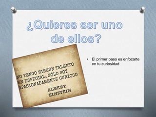 • El primer paso es enfocarte
en tu curiosidad
 