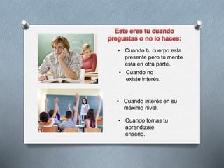 • Cuando tu cuerpo esta
presente pero tu mente
esta en otra parte.
• Cuando interés en su
máximo nivel.
• Cuando no
existe interés.
• Cuando tomas tu
aprendizaje
enserio.
 