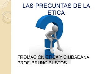 LAS PREGUNTAS DE LA
        ETICA




FROMACION ETICA Y CIUDADANA
PROF. BRUNO BUSTOS
 