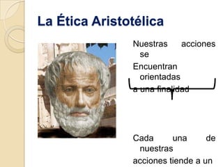 La Ética Aristotélica
               Nuestras     acciones
                 se
               Encuentran
                 orientadas
               a una finalidad




               Cada      una      de
                nuestras
               acciones tiende a un
 
