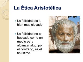 La Ética Aristotélica

   La felicidad es el
    bien mas elevado

   La felicidad no es
    buscada como un
    medio para
    alcanzar algo, por
    el contrario, es el
    fin último
 