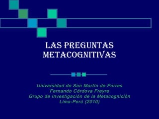 LAS PREGUNTAS
METACOGNITIVAS
Universidad de San Martín de Porres
Fernando Córdova Freyre
Grupo de Investigación de la Metacognición
Lima-Perú (2010)
 