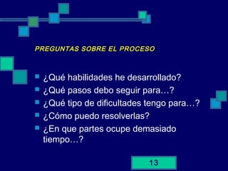 13
PREGUNTAS SOBRE EL PROCESO
 ¿Qué habilidades he desarrollado?
 ¿Qué pasos debo seguir para…?
 ¿Qué tipo de dificultades tengo para…?
 ¿Cómo puedo resolverlas?
 ¿En que partes ocupe demasiado
tiempo…?
 