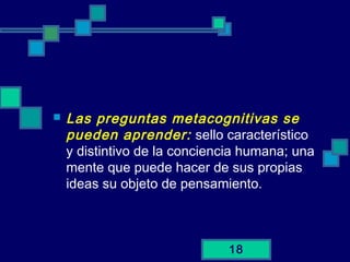 18
 Las preguntas metacognitivas se
pueden aprender: sello característico
y distintivo de la conciencia humana; una
mente que puede hacer de sus propias
ideas su objeto de pensamiento.
 