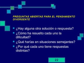 22
PREGUNTAS ABIERTAS PARA EL PENSAMIENTO
DIVERGENTE
 ¿Hay alguna otra solución o respuesta?
 ¿Cómo ha resuelto cada uno la
dificultad?
 ¿Qué harías en situaciones semejantes?
 ¿Por qué cada uno tiene respuestas
distintas?
 
