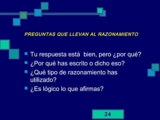 24
PREGUNTAS QUE LLEVAN AL RAZONAMIENTO
 Tu respuesta está bien, pero ¿por qué?
 ¿Por qué has escrito o dicho eso?
 ¿Qué tipo de razonamiento has
utilizado?
 ¿Es lógico lo que afirmas?
 