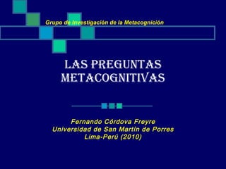 Grupo de Investigación de la Metacognición

LAS PREGUNTAS
METACOGNITIVAS

Fernando Córdova Freyre
Universidad de San Martín de Porres
Lima-Perú (2010)

 