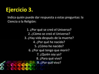 Ejercicio 3.
Indica quién puede dar respuesta a estas preguntas: la
Ciencia o la Religión:
1. ¿Por qué se creó el Universo...