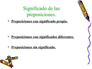 Significado de las
preposiciones.
• Preposiciones con significado propio.
• Preposiciones con significados diferentes.
• Preposiciones sin significado.
 