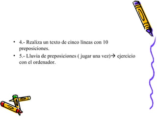 • 4.- Realiza un texto de cinco líneas con 10
preposiciones.
• 5.- Lluvia de preposiciones ( jugar una vez) ejercicio
con el ordenador.
 