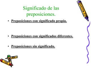 Significado de las
preposiciones.
• Preposiciones con significado propio.
• Preposiciones con significados diferentes.
• Preposiciones sin significado.
 