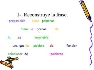 1-. Reconstruye la frase.
preposición clase palabras
tiene o grupos de
la es invariable
una que la palabra de función
relacionar de palabras.
 