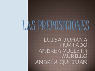 LAS PREPOSICIONES LUISA JOHANA HURTADO ANDREA YULIETH MURILLO ANDREA QUEJUAN 