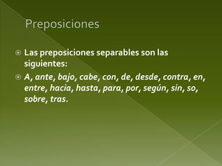 Las preposiciones separables son las
siguientes:
 A, ante, bajo, cabe, con, de, desde, contra, en,
entre, hacia, hasta, para, por, según, sin, so,
sobre, tras.


 