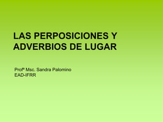 LAS PERPOSICIONES Y
ADVERBIOS DE LUGAR
Profª Msc. Sandra Palomino
EAD-IFRR
 