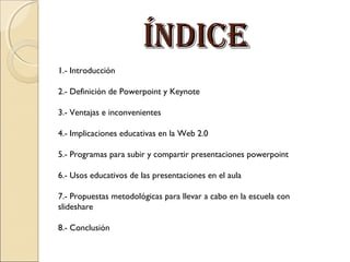 ÍNDICEÍNDICE
1.- Introducción
2.- Definición de Powerpoint y Keynote
3.- Ventajas e inconvenientes
4.- Implicaciones educa...