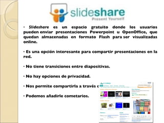 · Slideshare  es un espacio gratuito donde los usuarios pueden enviar presentaciones Powerpoint u OpenOffice, que quedan a...