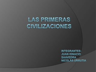 Las Primeras Civilizaciones Integrantes: Juan Ignacio Saavedra Nicolás Urrutia 