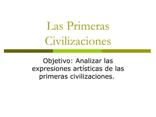 Las Primeras
Civilizaciones
Objetivo: Analizar las
expresiones artísticas de las
primeras civilizaciones.
 