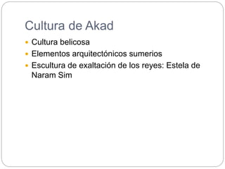 Cultura de Akad
 Cultura belicosa
 Elementos arquitectónicos sumerios
 Escultura de exaltación de los reyes: Estela de
Naram Sim
 