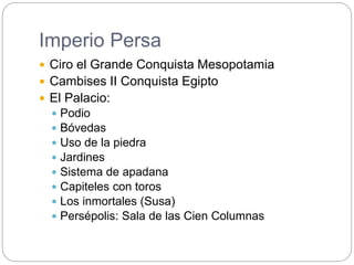 Imperio Persa
 Ciro el Grande Conquista Mesopotamia
 Cambises II Conquista Egipto
 El Palacio:
 Podio
 Bóvedas
 Uso de la piedra
 Jardines
 Sistema de apadana
 Capiteles con toros
 Los inmortales (Susa)
 Persépolis: Sala de las Cien Columnas
 