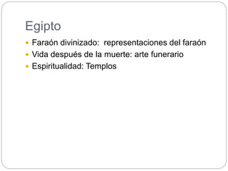 Egipto
 Faraón divinizado: representaciones del faraón
 Vida después de la muerte: arte funerario
 Espiritualidad: Templos
 