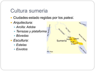 Cultura sumeria
 Ciudades-estado regidas por los patesi.
 Arquitectura:
 Arcilla: Adobe
 Terrazas y plataformas
 Bóvedas
 Escultura:
 Estelas
 Exvotos
 