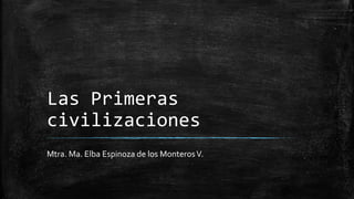 Las Primeras
civilizaciones
Mtra. Ma. Elba Espinoza de los MonterosV.
 