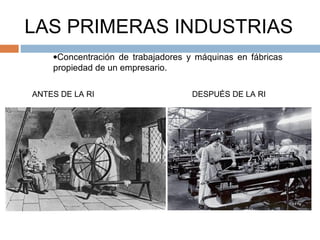 LAS PRIMERAS INDUSTRIAS
    •Concentración de trabajadores y máquinas en fábricas
    propiedad de un empresario.

ANTES DE LA RI                      DESPUÉS DE LA RI
 