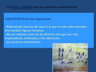 LA ZONA LEVANINA tiene las siguientes características. CARACTERÍSTICAS más importantes: Representan escenas de caza en la que no solo salen animales sino también figuras humanas.