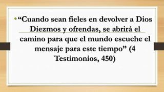 •“Cuando sean fieles en devolver a Dios
Diezmos y ofrendas, se abrirá el
camino para que el mundo escuche el
mensaje para este tiempo” (4
Testimonios, 450)
 
