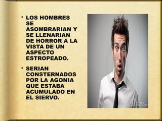  LOS HOMBRES
  SE
  ASOMBRARIAN Y
  SE LLENARIAN
  DE HORROR A LA
  VISTA DE UN
  ASPECTO
  ESTROPEADO.
 SERIAN
  CONSTERNADOS
  POR LA AGONIA
  QUE ESTABA
  ACUMULADO EN
  EL SIERVO.
 