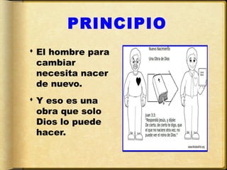 PRINCIPIO
 El hombre para
  cambiar
  necesita nacer
  de nuevo.
 Y eso es una
  obra que solo
  Dios lo puede
  hacer.
 