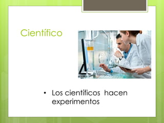 Científico
• Los científicos hacen
experimentos
 