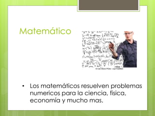 Matemático
• Los matemáticos resuelven problemas
numericos para la ciencia, fisica,
economía y mucho mas.
 
