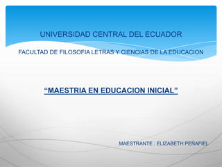 UNIVERSIDAD CENTRAL DEL ECUADOR

FACULTAD DE FILOSOFIA LETRAS Y CIENCIAS DE LA EDUCACION




       “MAESTRIA EN EDUCACION INICIAL”




                             MAESTRANTE : ELIZABETH PEÑAFIEL
 